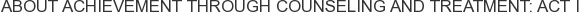 About Achievement Through Counseling and Treatment: ACT I