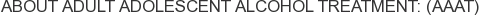 About Adult Adolescent Alcohol Treatment: (AAAT)
