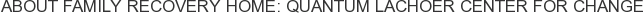 About Family Recovery Home: Quantum Lachoer Center for Change