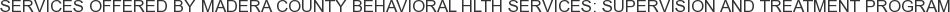 About Madera County Behavioral Hlth Services: Supervision and Treatment Program