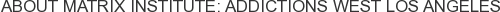 About Matrix Institute: Addictions West Los Angeles