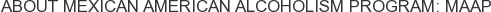 About Mexican American Alcoholism Program: MAAP
