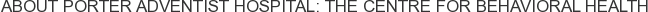 About Porter Adventist Hospital: The Centre for Behavioral Health