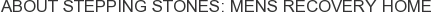 About Stepping Stones: Mens Recovery Home