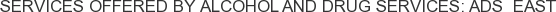 Services offered by Alcohol and Drug Services: ADS East