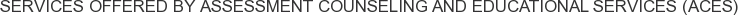 Services offered by Assessment Counseling and Educational Services (ACES)