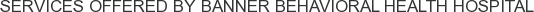 Services offered by Banner Behavioral Health Hospital