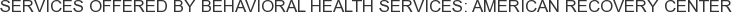 Services offered by Behavioral Health Services: American Recovery Center