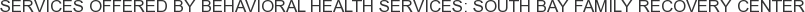 Services offered by Behavioral Health Services: South Bay Family Recovery Center