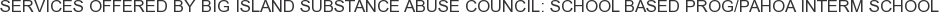Services offered by Big Island Substance Abuse Council: School Based Prog/Pahoa Interm School