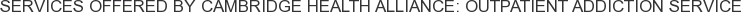 Services offered by Cambridge Health Alliance: Outpatient Addiction Service