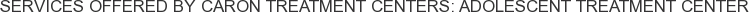 Services offered by Caron Treatment Centers: Adolescent Treatment Center