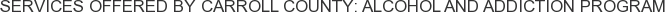 Services offered by Carroll County: Alcohol and Addiction Program