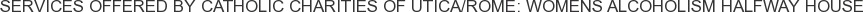 Services offered by Catholic Charities of Utica/Rome: Womens Alcoholism Halfway House