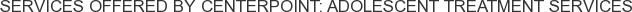 Services offered by Centerpoint: Adolescent Treatment Services