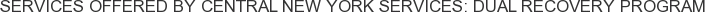 Services offered by Central New York Services: Dual Recovery Program