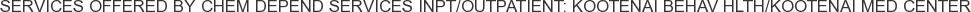 Services offered by Chem Depend Services Inpt/Outpatient: Kootenai Behav Hlth/Kootenai Med Center