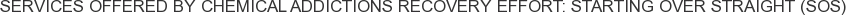Services offered by Chemical Addictions Recovery Effort: Starting Over Straight (SOS)