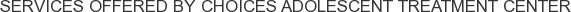 Services offered by Choices Adolescent Treatment Center