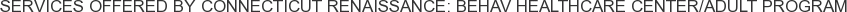 Services offered by Connecticut Renaissance: Behav Healthcare Center/Adult Program