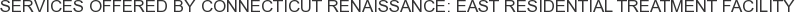 Services offered by Connecticut Renaissance: East Residential Treatment Facility