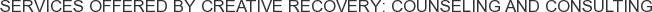 Services offered by Creative Recovery: Counseling and Consulting