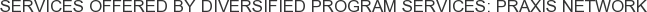 Services offered by Diversified Program Services: PRAXIS Network