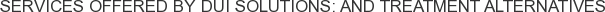 Services offered by DUI Solutions: and Treatment Alternatives