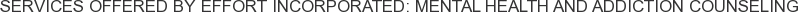 Services offered by Effort Incorporated: Mental Health and Addiction Counseling