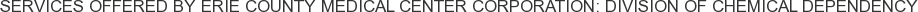 Services offered by Erie County Medical Center Corporation: Division of Chemical Dependency
