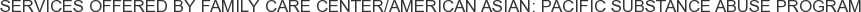 Services offered by Family Care Center/American Asian: Pacific Substance Abuse Program