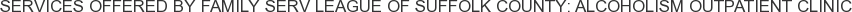 Services offered by Family Serv League of Suffolk County: Alcoholism Outpatient Clinic