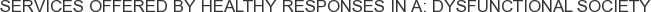 Services offered by Healthy Responses in a: Dysfunctional Society