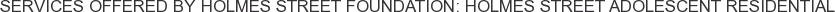 Services offered by Holmes Street Foundation: Holmes Street Adolescent Residential