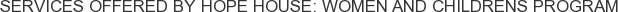 Services offered by Hope House: Women and Childrens Program