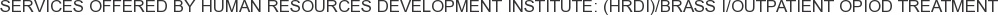 Services offered by Human Resources Development Institute: (HRDI)/Brass I/Outpatient Opiod Treatment