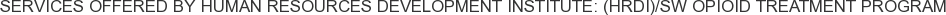 Services offered by Human Resources Development Institute: (HRDI)/SW Opioid Treatment Program