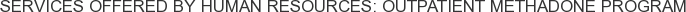 Services offered by Human Resources: Outpatient Methadone Program
