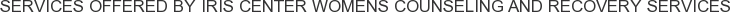 Services offered by Iris Center Womens Counseling and Recovery Services