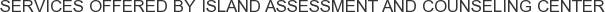 Services offered by Island Assessment and Counseling Center