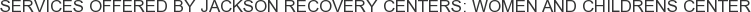 Services offered by Jackson Recovery Centers: Women and Childrens Center