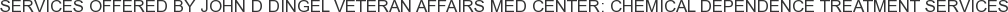 Services offered by John D Dingel Veteran Affairs Med Center: Chemical Dependence Treatment Services