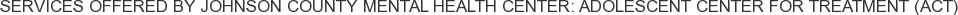 Services offered by Johnson County Mental Health Center: Adolescent Center for Treatment (ACT)