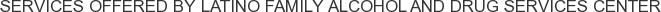 Services offered by Latino Family Alcohol and Drug Services Center