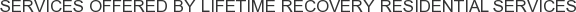 Services offered by Lifetime Recovery Residential Services