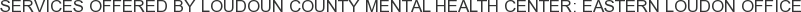 Services offered by Loudoun County Mental Health Center: Eastern Loudon Office
