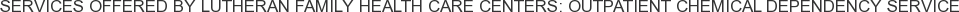 Services offered by Lutheran Family Health Care Centers: Outpatient Chemical Dependency Service