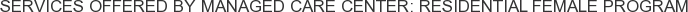 Services offered by Managed Care Center: Residential Female Program