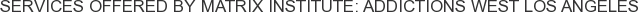 Services offered by Matrix Institute: Addictions West Los Angeles