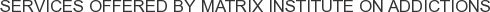Services offered by Matrix Institute on Addictions